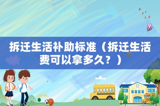 拆遷生活補助標準（拆遷生活費可以拿多久？）