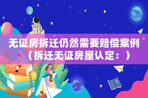 無證房拆遷仍然需要賠償案例（拆遷無證房屋認(rèn)定：）