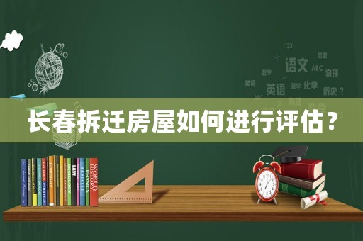 長春拆遷房屋如何進行評估？