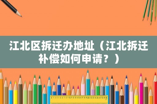 江北區拆遷辦地址（江北拆遷補償如何申請？）