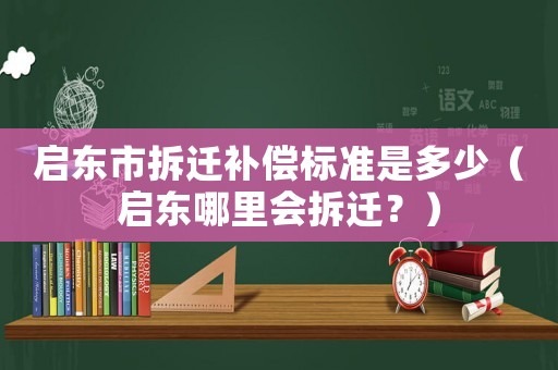 啟東市拆遷補償標準是多少（啟東哪里會拆遷？）