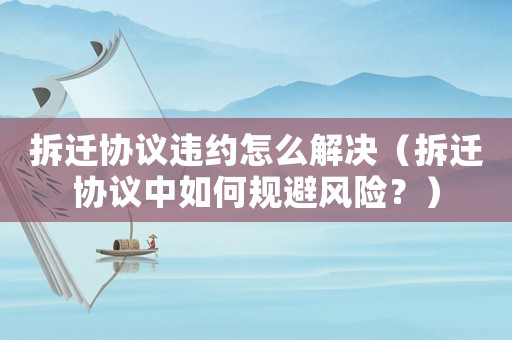 拆遷協議違約怎么解決（拆遷協議中如何規避風險？）