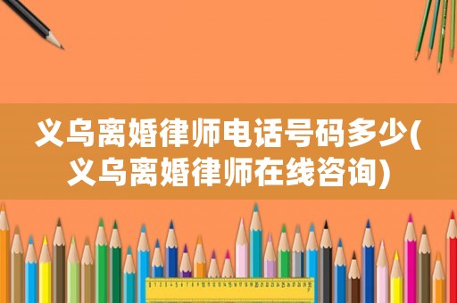 義烏離婚律師電話號碼多少(義烏離婚律師在線咨詢)