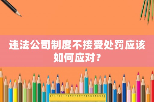 違法公司制度不接受處罰應該如何應對？