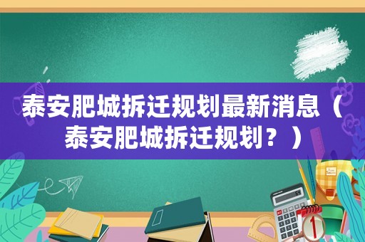 泰安肥城拆遷規劃最新消息（泰安肥城拆遷規劃？）