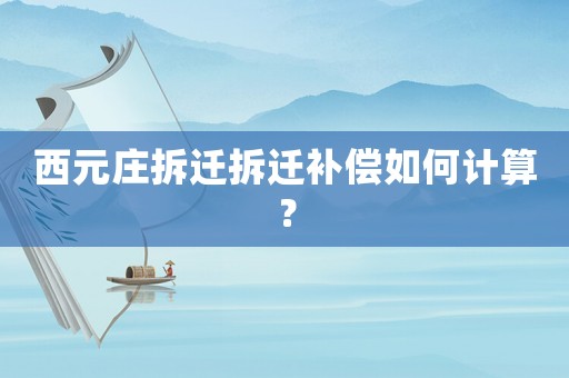 西元莊拆遷拆遷補償如何計算？