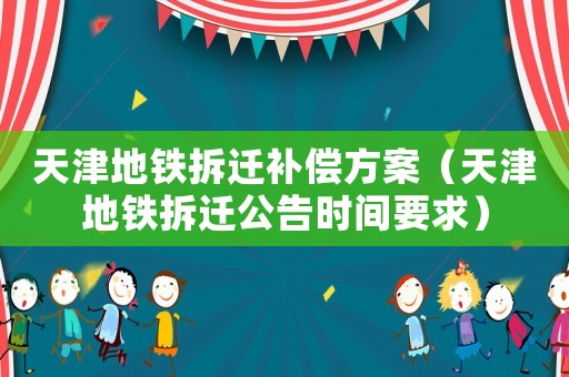 天津地鐵拆遷補償方案（天津地鐵拆遷公告時間要求）