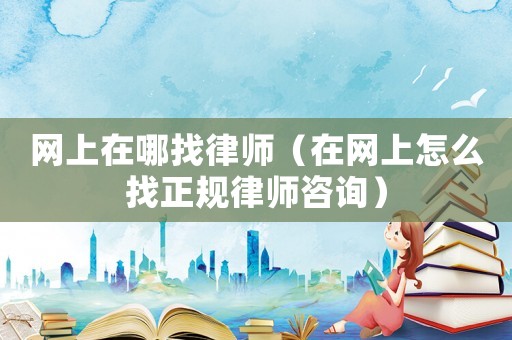 網上在哪找律師（在網上怎么找正規律師咨詢）