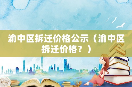 渝中區拆遷價格公示（渝中區拆遷價格？）