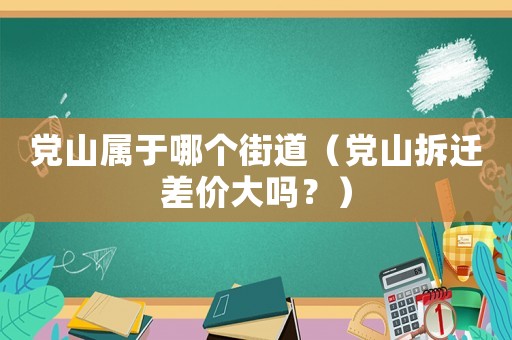 黨山屬于哪個街道（黨山拆遷差價大嗎？）