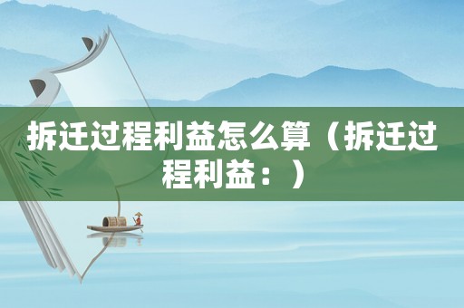 拆遷過(guò)程利益怎么算（拆遷過(guò)程利益：）