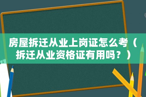 房屋拆遷從業(yè)上崗證怎么考（拆遷從業(yè)資格證有用嗎？）