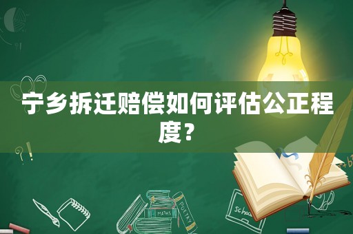 寧鄉拆遷賠償如何評估公正程度？