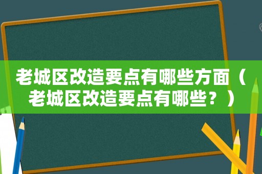 老城區(qū)改造要點有哪些方面（老城區(qū)改造要點有哪些？）