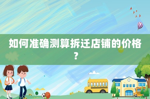 如何準確測算拆遷店鋪的價格？