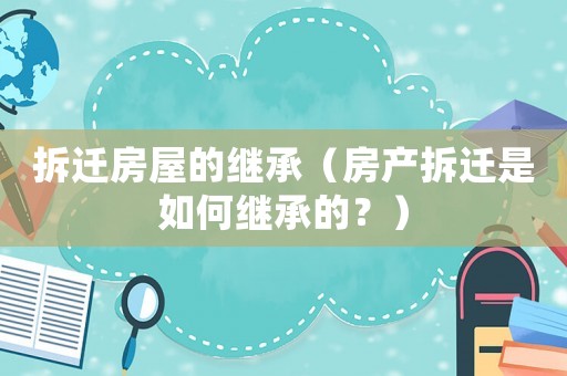拆遷房屋的繼承（房產拆遷是如何繼承的？）