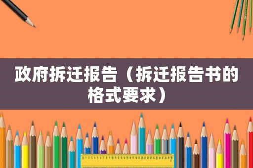 政府拆遷報(bào)告（拆遷報(bào)告書的格式要求）