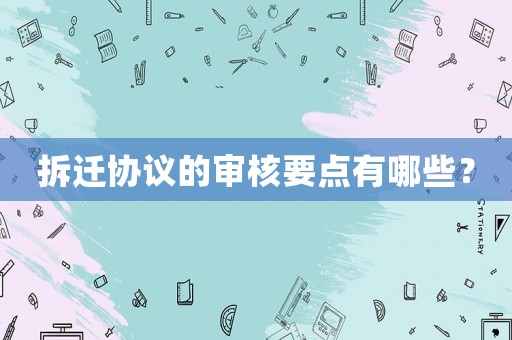 拆遷協議的審核要點有哪些？