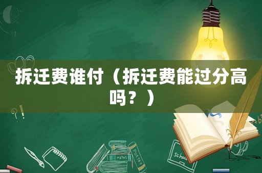 拆遷費(fèi)誰(shuí)付（拆遷費(fèi)能過(guò)分高嗎？）