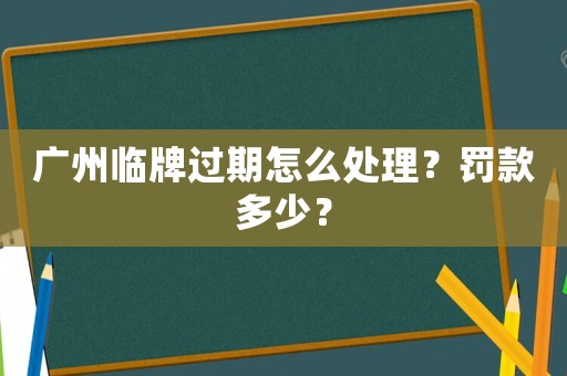 廣州臨牌過期怎么處理？罰款多少？
