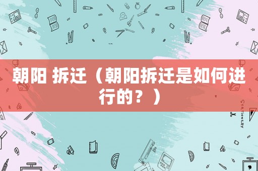 朝陽 拆遷（朝陽拆遷是如何進行的？）