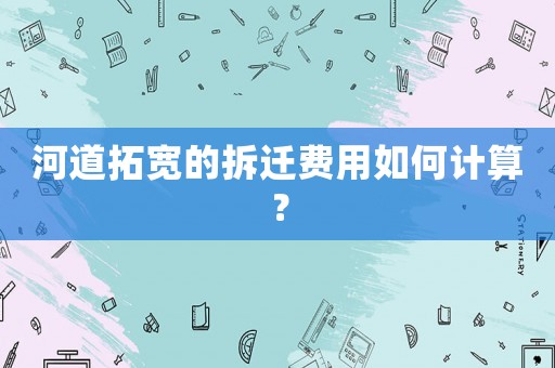 河道拓寬的拆遷費用如何計算？
