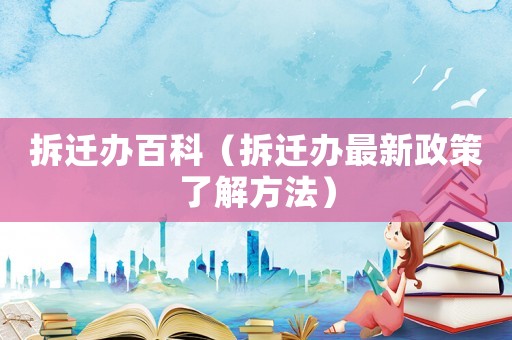 拆遷辦百科（拆遷辦最新政策了解方法）