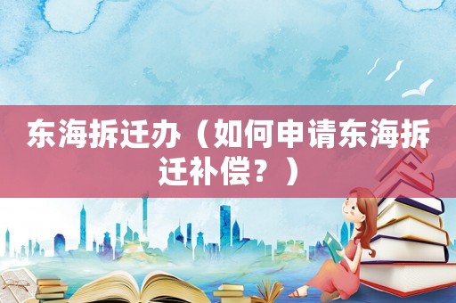 東海拆遷辦（如何申請東海拆遷補償？）