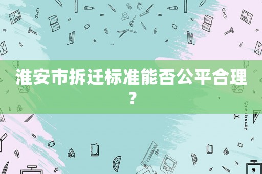 淮安市拆遷標準能否公平合理？