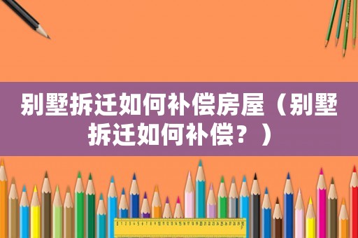 別墅拆遷如何補償房屋（別墅拆遷如何補償？）