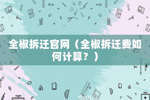 全椒拆遷官網(wǎng)（全椒拆遷費如何計算？）