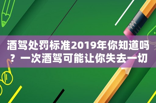 酒駕處罰標(biāo)準(zhǔn)2019年你知道嗎？一次酒駕可能讓你失去一切