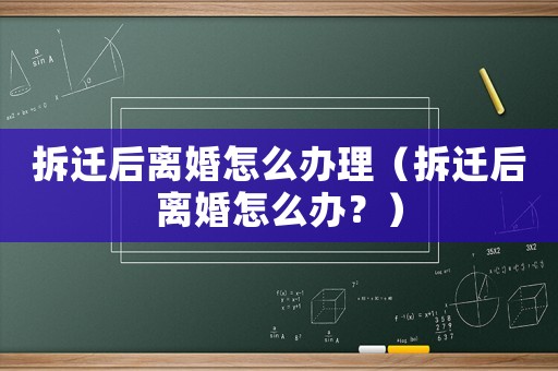 拆遷后離婚怎么辦理（拆遷后離婚怎么辦？）