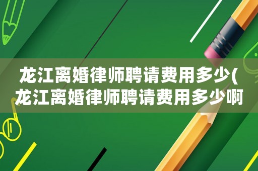 龍江離婚律師聘請費用多少(龍江離婚律師聘請費用多少啊)