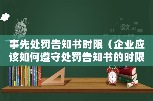 事先處罰告知書(shū)時(shí)限（企業(yè)應(yīng)該如何遵守處罰告知書(shū)的時(shí)限）