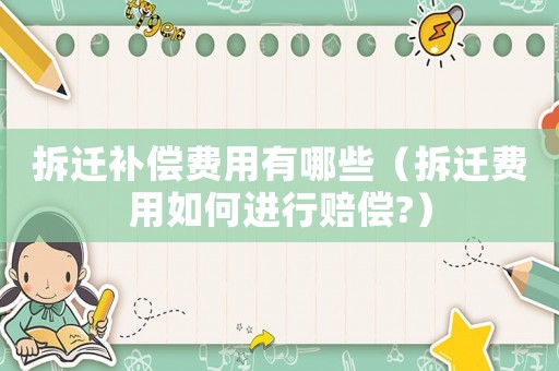 拆遷補償費用有哪些（拆遷費用如何進行賠償?）