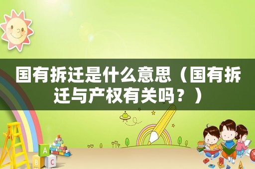 國有拆遷是什么意思（國有拆遷與產權有關嗎？）