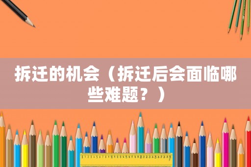 拆遷的機會（拆遷后會面臨哪些難題？）