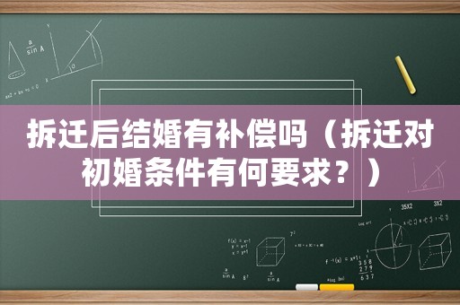 拆遷后結婚有補償嗎（拆遷對初婚條件有何要求？）