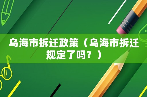 烏海市拆遷政策（烏海市拆遷規定了嗎？）