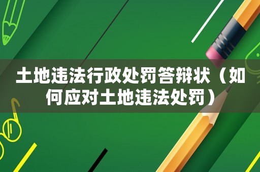 土地違法行政處罰答辯狀（如何應對土地違法處罰）