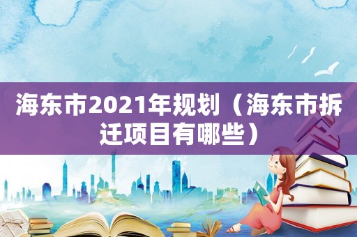 海東市2021年規劃（海東市拆遷項目有哪些）