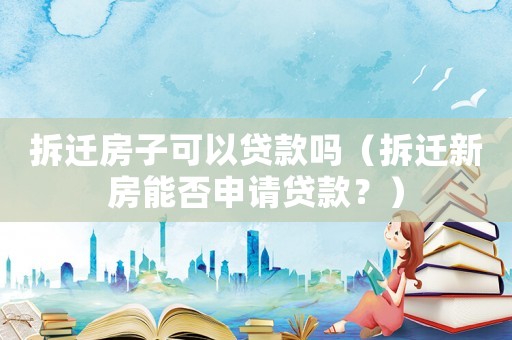 拆遷房子可以貸款嗎（拆遷新房能否申請貸款？）