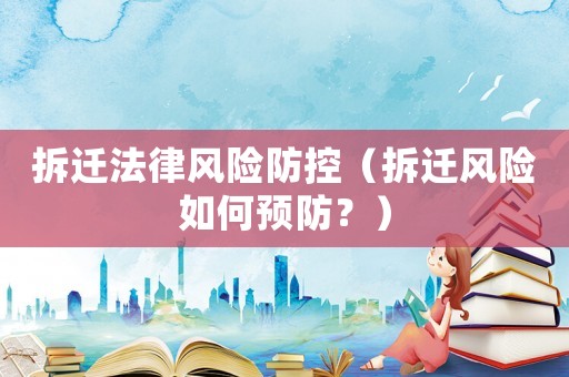 拆遷法律風險防控（拆遷風險如何預防？）