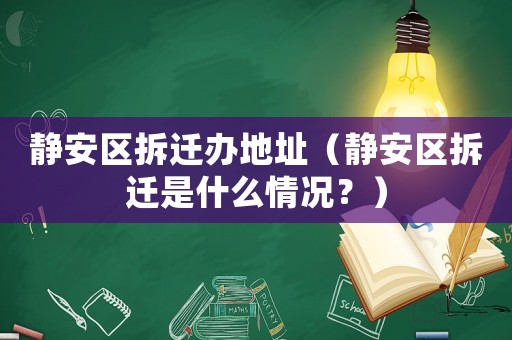 靜安區拆遷辦地址（靜安區拆遷是什么情況？）