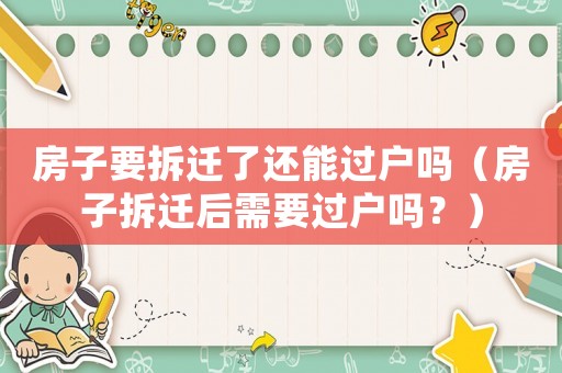 房子要拆遷了還能過戶嗎（房子拆遷后需要過戶嗎？）