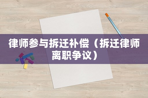 律師參與拆遷補償（拆遷律師離職爭議）