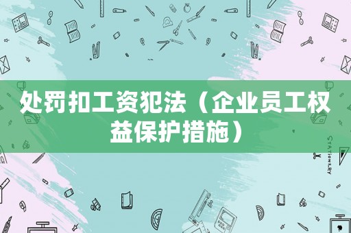 處罰扣工資犯法（企業員工權益保護措施）