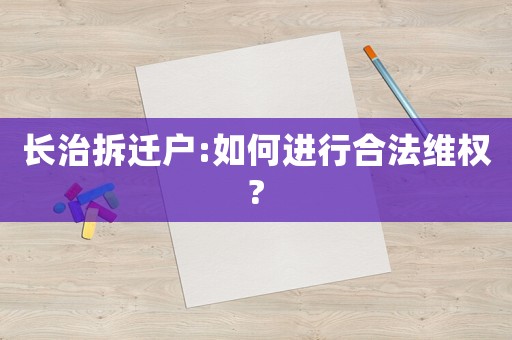 長(zhǎng)治拆遷戶:如何進(jìn)行合法維權(quán)?