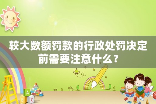 較大數額罰款的行政處罰決定前需要注意什么？